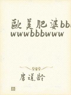 欧美肥婆bbbwwwbbbwww