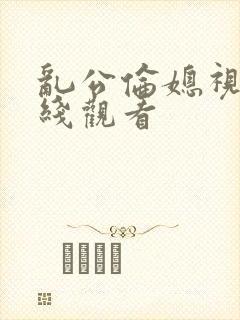 乱公伦媳视频在线观看