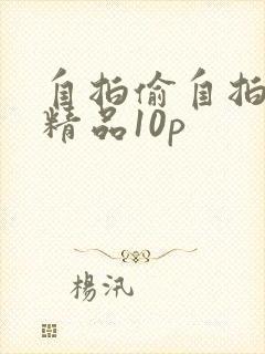 自拍偷自拍亚洲精品10p