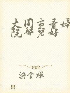 大同市看妇科医院哪儿好