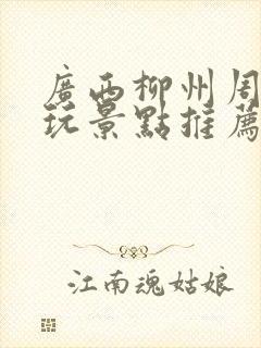 广西柳州周边游玩景点推荐