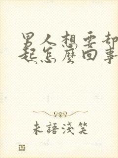男人想要却硬不起怎么回事