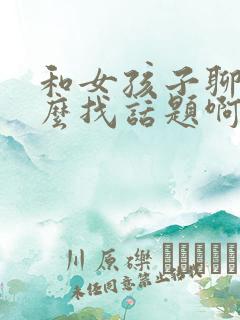 和女孩子聊天怎么找话题啊