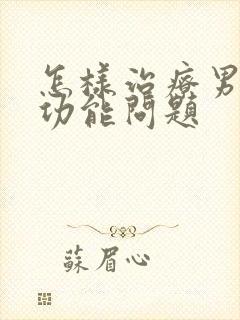 怎样治疗男性性功能问题