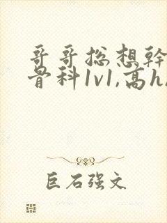 哥哥总想干我(骨科1v1,高h)小说