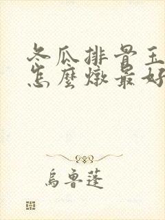 冬瓜排骨玉米汤怎么炖最好喝窍门
