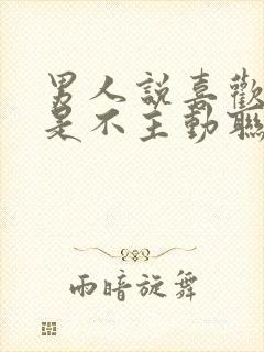 男人说喜欢你但是不主动联系你