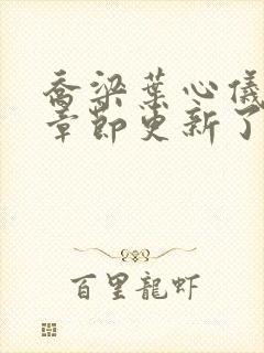 乔梁叶心仪最新章节更新了吗