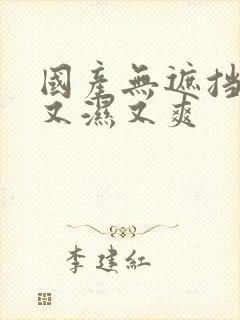 国产无遮挡又黄又湿又爽