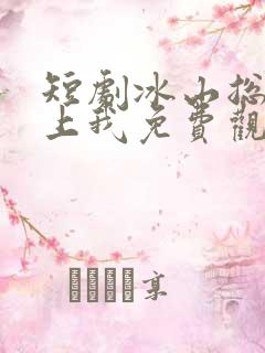 短剧冰山总裁赖上我免费观看全集