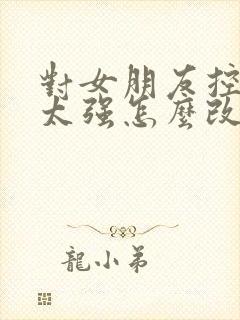 对女朋友控制欲太强怎么改