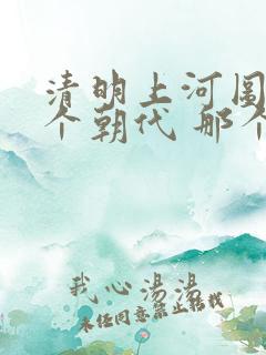 清明上河图是哪个朝代 那个城市