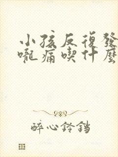 小孩反复发烧喉咙痛吃什么药
