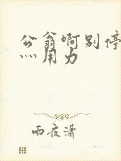 公翁啊别停灬啊灬用力