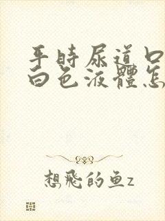 平时尿道口挤出白色液体怎么回事