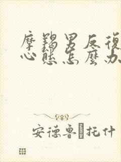 摩羯男反复搞你心态怎么办