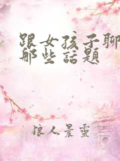 跟女孩子聊天聊那些话题