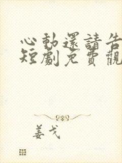 心动还请告诉我短剧免费观看全集