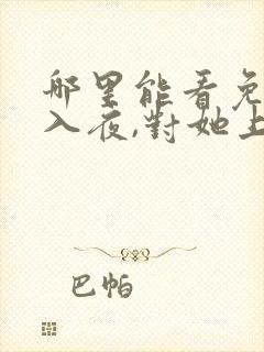 哪里能看免费的入夜,对她上瘾