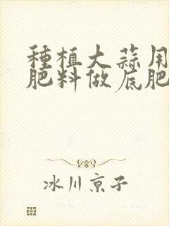 种植大蒜用什么肥料做底肥好