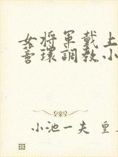 女将军戴上乳环蒂环调教小说