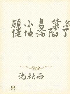 顾小易 禁欲大佬他沦陷了