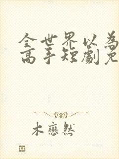 全世界以为我是高手短剧免费观看