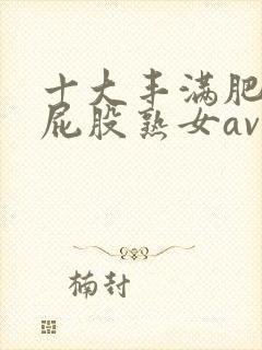 十大丰满肥臀大屁股熟女av