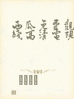 西瓜免费观看在线高清电视剧22年