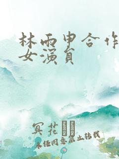 林雨申合作过的女演员