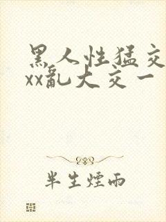 黑人性猛交xxxx乱大交一