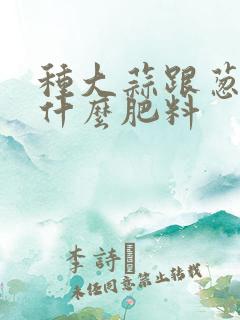 种大蒜跟葱需要什么肥料