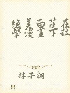 绝美白莲在线教学漫画下拉式免费