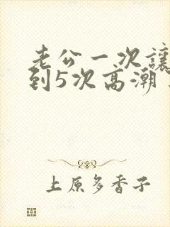 老公一次让我达到5次高潮了