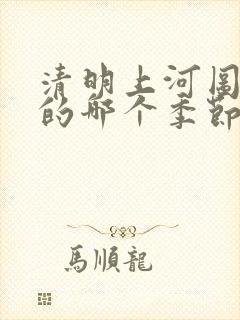 清明上河图描绘的哪个季节