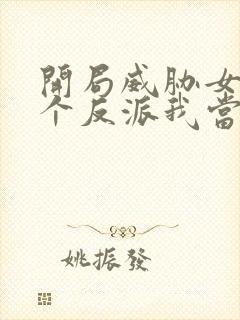 开局威胁女主这个反派我当定了无删减