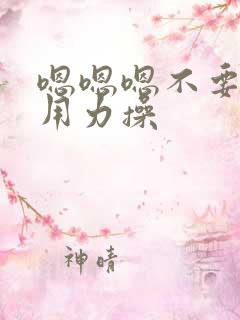 嗯嗯嗯不要那么用力操