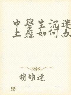 中学生沉迷游戏上瘾如何办