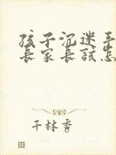 孩子沉迷手机家长家长该怎样引导