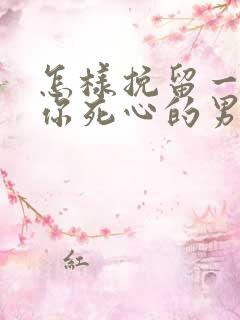 怎样挽留一个对你死心的男人