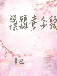 照顾老人的住家保姆多少钱一个月