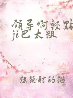 领导啊轻点灬大ji巴太粗