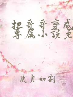 把哥哥变成我的专属小说免费阅读