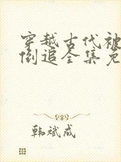 穿越古代被女帝倒追全集免费