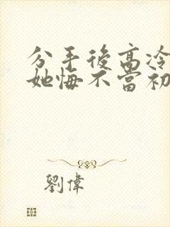 分手后高冷校花她悔不当初在线观看