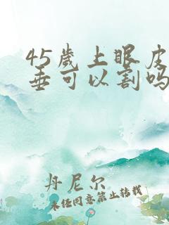 45岁上眼皮下垂可以割吗?