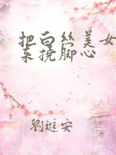把白丝美女绑起来挠脚心