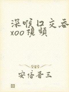 深喉囗交吞精xxoo视频