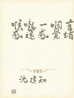 喉咙一咽有异物感还感觉堵发慌