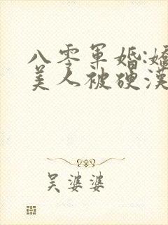 八零军婚:娇软美人被硬汉宠上天完整小说